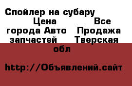 Спойлер на субару 96031AG000 › Цена ­ 6 000 - Все города Авто » Продажа запчастей   . Тверская обл.